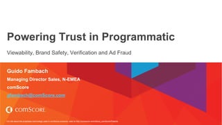For info about the proprietary technology used in comScore products, refer to http://comscore.com/About_comScore/Patents
Powering Trust in Programmatic
Viewability, Brand Safety, Verification and Ad Fraud
Guido Fambach
Managing Director Sales, N-EMEA
comScore
gfambach@comScore.com
 