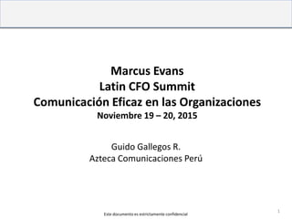 Marcus Evans
Latin CFO Summit
Comunicación Eficaz en las Organizaciones
Noviembre 19 – 20, 2015
Guido Gallegos R.
Azteca Comunicaciones Perú
Este documento es estrictamente confidencial
1
 