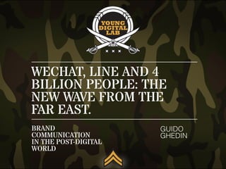 WECHAT, LINE AND 4
BILLION PEOPLE: THE
NEW WAVE FROM THE
FAR EAST.
GUIDO
GHEDIN
BRAND
COMMUNICATION
IN THE POST-DIGITAL
WORLD
 