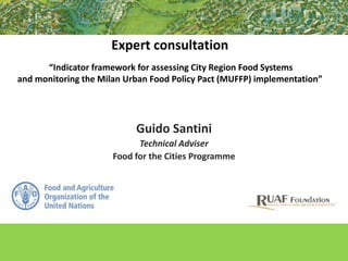 Expert consultation
“Indicator framework for assessing City Region Food Systems
and monitoring the Milan Urban Food Policy Pact (MUFFP) implementation”
Guido Santini
Technical Adviser
Food for the Cities Programme
 