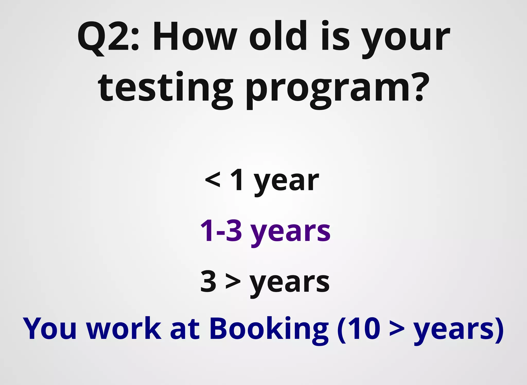 Q2: How old is your
testing program?​
< 1 year​
1-3 years​
3 > years​
You work at Booking (10 > years)​
 