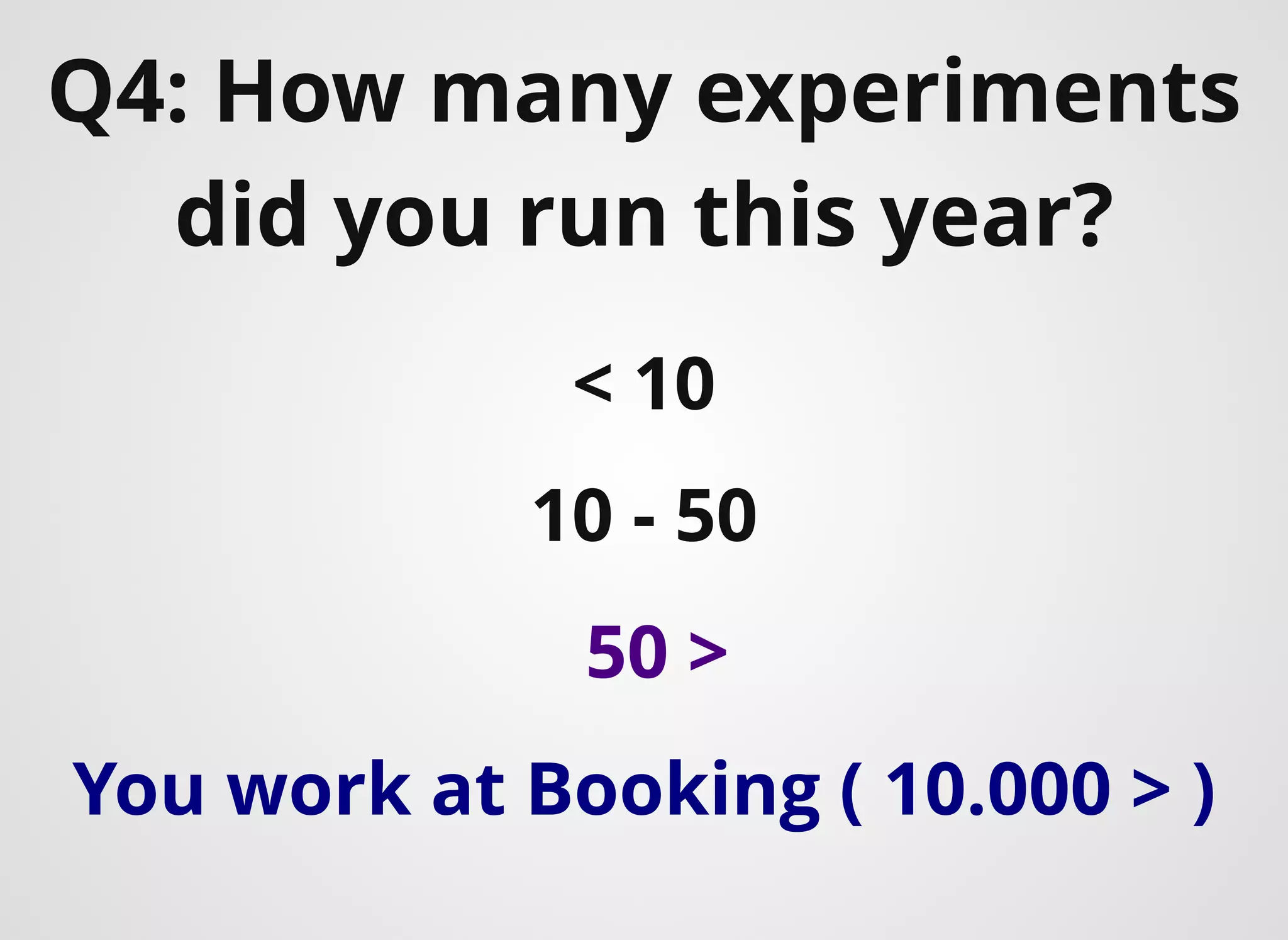 Q4: How many experiments
did you run this year?​
< 10
10 - 50
50 >
You work at Booking ( 10.000 > )
 