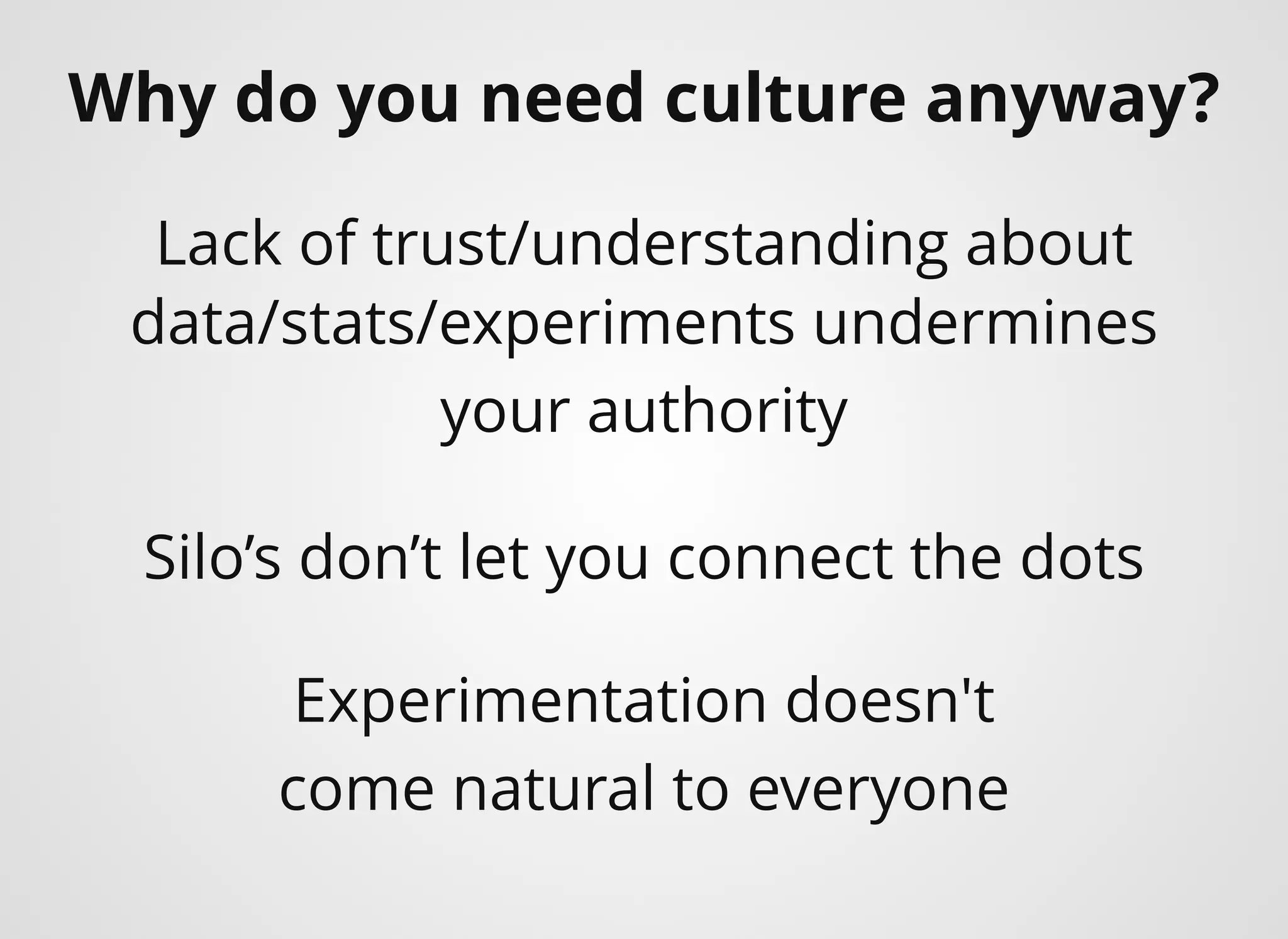 Why do you need culture anyway?
Experimentation doesn't
come natural to everyone
Lack of trust/understanding about
data/stats/experiments undermines
your authority
Silo’s don’t let you connect the dots
 