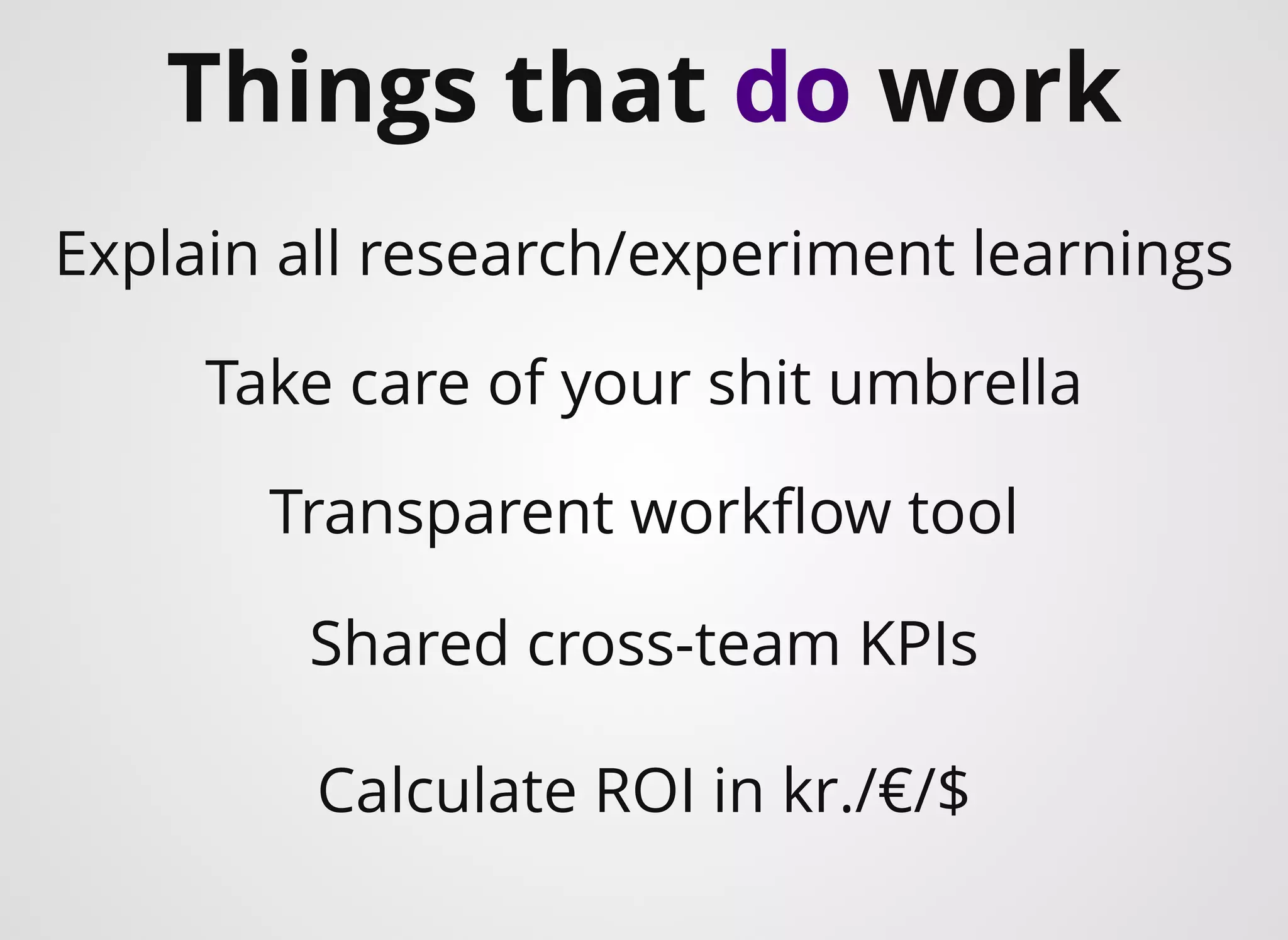 ​Things that do work
Take care of your shit umbrella
Explain all research/experiment learnings
Transparent workﬂow tool
Calculate ROI in kr./€/$
Shared cross-team KPIs
 
