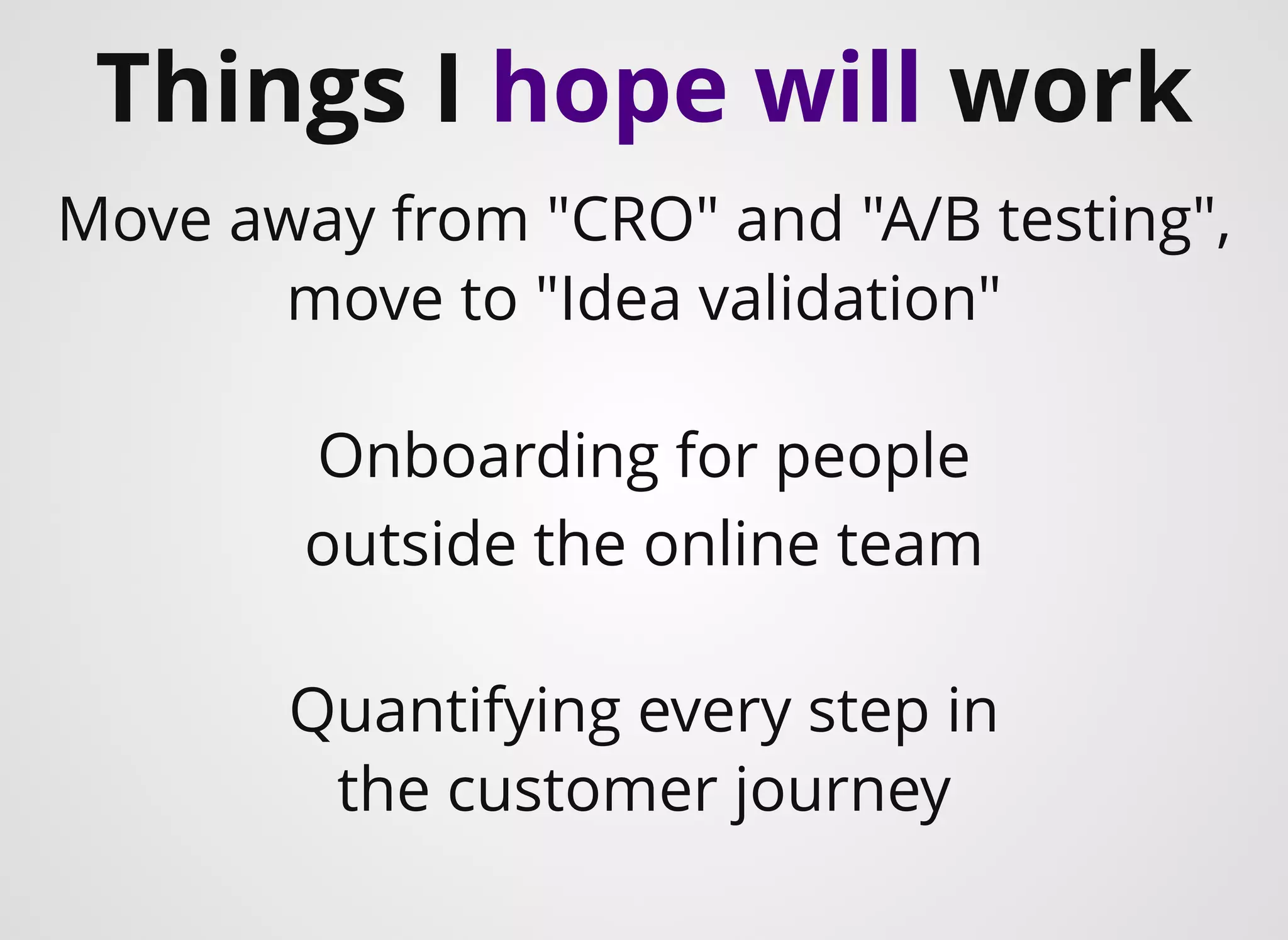 ​Things I hope will work
Onboarding for people
outside the online team
Move away from "CRO" and "A/B testing",
move to "Idea validation"
​Quantifying every step in
the customer journey
 