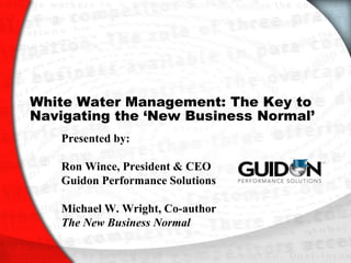 White Water Management: The Key to
Navigating the „New Business Normal‟
   Presented by:

   Ron Wince, President & CEO
   Guidon Performance Solutions

   Michael W. Wright, Co-author
   The New Business Normal
 