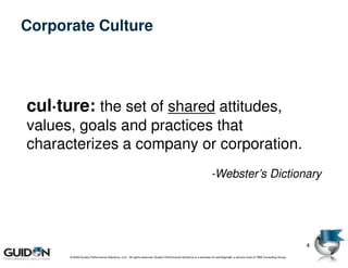 Corporate Culture




cul·ture: the set of shared attitudes,
values, goals and practices that
characterizes a company or corporation.
                                                                                                              -Webster’s Dictionary




                                                                                                                                                                         4
      © 2009 Guidon Performance Solutions, LLC. All rights reserved. Guidon Performance Solutions is a licensee of LeanSigma®, a service mark of TBM Consulting Group.
 