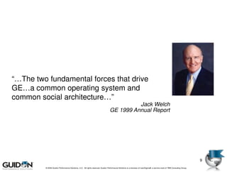 “…The two fundamental forces that drive
GE…a common operating system and
common social architecture…”
                                                                                           Jack Welch
                                                                                 GE 1999 Annual Report




                                                                                                                                                                            9
         © 2009 Guidon Performance Solutions, LLC. All rights reserved. Guidon Performance Solutions is a licensee of LeanSigma®, a service mark of TBM Consulting Group.
 
