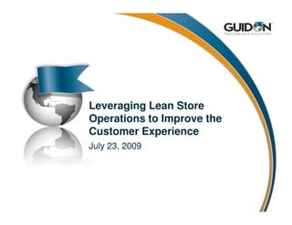 Leveraging Lean Store
Operations to Improve the
Customer Experience
July 23, 2009
 
