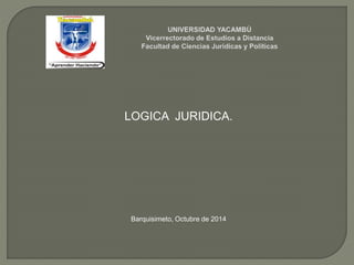 LOGICA JURIDICA. 
Barquisimeto, Octubre de 2014 
 