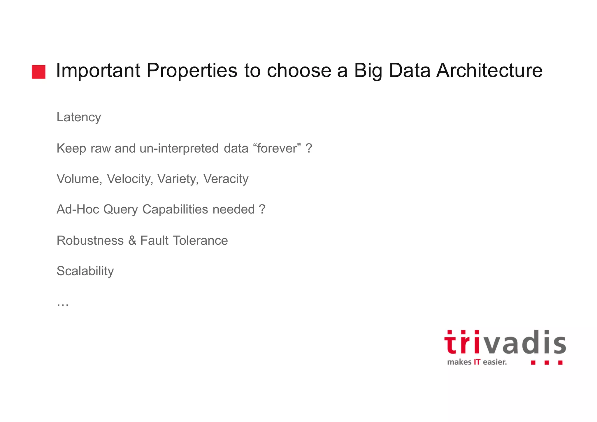 Important Properties to choose a Big Data Architecture
Latency
Keep raw and un-interpreted data “forever” ?
Volume, Velocity, Variety, Veracity
Ad-Hoc Query Capabilities needed ?
Robustness & Fault Tolerance
Scalability
…
 