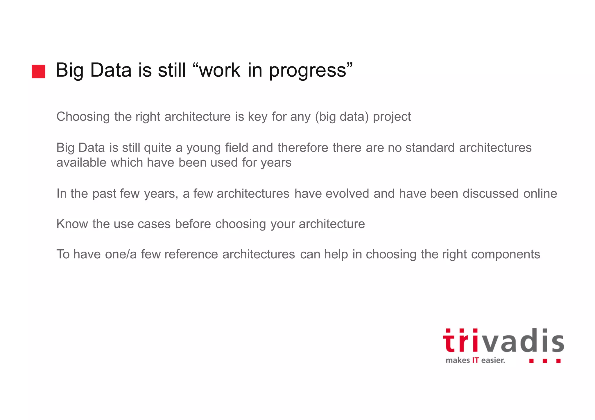 Big Data is still “work in progress”
Choosing the right architecture is key for any (big data) project
Big Data is still quite a young field and therefore there are no standard architectures
available which have been used for years
In the past few years, a few architectures have evolved and have been discussed online
Know the use cases before choosing your architecture
To have one/a few reference architectures can help in choosing the right components
 