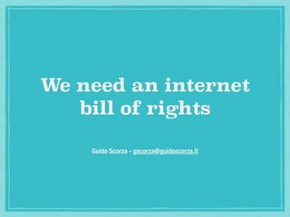 We need an internet 
bill of rights 
Guido Scorza - gscorza@guidoscorza.it 
 