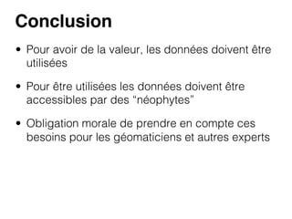 Conclusion!
•  Pour avoir de la valeur, les données doivent être
utilisées
•  Pour être utilisées les données doivent être
accessibles par des “néophytes”
•  Obligation morale de prendre en compte ces
besoins pour les géomaticiens et autres experts

 