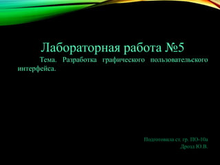 Лабораторная работа №5
Тема. Разработка графического пользовательского
интерфейса.

Подготовила ст. гр. ПО-10а
Дрозд Ю.В.

 