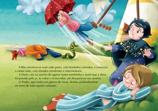 A Rita envolveu-se num xaile preto, com bordados coloridos, e começou
a cantar fado, com trinados estridentes e intermináveis.
    A Maria caiu na asneira de agarrar numa sombrinha e assim que a abriu
foi puxada pelo ar, às voltas e reviravoltas, até desaparecer nas nuvens.
    O Pedro, que vestiu um pijama de riscas, dormia profundamente
no meio de toda aquela confusão.
 