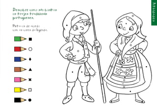 Atividades
Descobre como são bonitos
os trajes tradicionais
portugueses.                                                                                          o
                                                    s
                                                            s s                               6
Pinta-os de acordo          n
                                                6                                 l

com as cores da legenda.
                                            s
                                                                                                      l




           n                n                                                                     t

                                                                  6


                                                                                                              t
                                                                                                                      6
                                                                                  6                       t

                                    6

          t                                                                                           o
                                                                                      n


                                                                              o       n                                       l
                                                                                                                  o
          s                             l           l                             o                   t


                                                                                          n

          6
                                                                      s               o



          o                                                                                               l


                                                        l
                                l
          l                                                               l                                               l
 