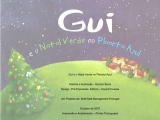 Gui e o Natal Verde no Planeta Azul História e Ilustração - Sandra Serra Design, Pré-Impressão, Editora – Espiral Inversa Um Projecto de: Multi Mall Management Portugal Outubro de 2007 Impressão e Acabamento – Printer Portuguesa 