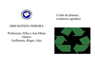 Cuide do planeta...
a natureza agradece
EBM BATISTA PEREIRA
Professora: Elika e Ana Marta
Alunos:
Guilherme, Róger, Alex