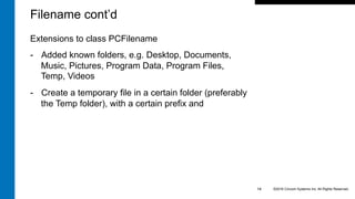 Extensions to class PCFilename
-  Added known folders, e.g. Desktop, Documents,
Music, Pictures, Program Data, Program Files,
Temp, Videos
-  Create a temporary file in a certain folder (preferably
the Temp folder), with a certain prefix and
©2016 Cincom Systems Inc. All Rights Reserved.14
Filename cont’d
 