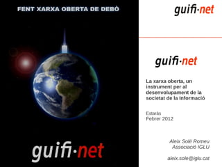 La xarxa oberta, un
instrument per al
desenvolupament de la
societat de la Informació

Estaràs
Febrer 2012



          Aleix Solé Romeu
           Associació IGLU

          aleix.sole@iglu.cat
 