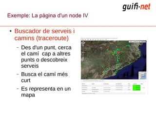 Exemple: La pàgina d'un node IV

●   Buscador de serveis i
    camins (traceroute)
    –   Des d'un punt, cerca
        el camí cap a altres
        punts o descobreix
        serveis
    –   Busca el camí més
        curt
    –   Es representa en un
        mapa
 