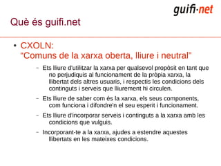 Què és guifi.net

●   CXOLN:
    “Comuns de la xarxa oberta, lliure i neutral”
        –   Ets lliure d'utilitzar la xarxa...