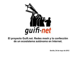 El proyecto Guifi.net. Redes mesh y la confección
     de un ecosistema autónomo en Internet.


                                  Sevilla, 24 de mayo de 2012
 