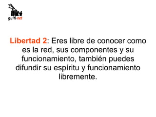 Libertad 2: Eres libre de conocer como
    es la red, sus componentes y su
    funcionamiento, también puedes
  difundir su espíritu y funcionamiento
                libremente.
 
