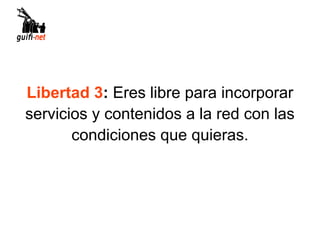 Libertad 3: Eres libre para incorporar
servicios y contenidos a la red con las
       condiciones que quieras.
 
