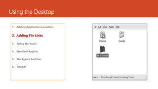 Using the Desktop 
1. Adding Application Launchers 
2. Adding File Links 
3. Using the Panel 
4. Standard Applets 
5. Workspace Switcher 
6. Taskbar 
 