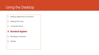 Using the Desktop 
1. Adding Application Launchers 
2. Adding File Links 
3. Using the Panel 
4. Standard Applets 
5. Workspace Switcher 
6. Taskbar 
 