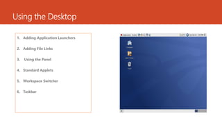 Using the Desktop 
1. Adding Application Launchers 
2. Adding File Links 
3. Using the Panel 
4. Standard Applets 
5. Workspace Switcher 
6. Taskbar 
 