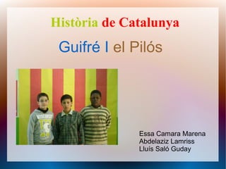 Història de Catalunya
 Guifré I el Pilós




              Essa Camara Marena
              Abdelaziz Lamriss
              Lluís Saló Guday
 