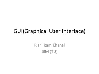 GUI(Graphical User Interface)
Rishi Ram Khanal
BIM (TU)
 