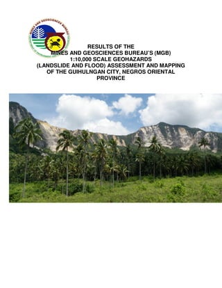 RESULTS OF THE
    MINES AND GEOSCIENCES BUREAU’S (MGB)
          1:10,000 SCALE GEOHAZARDS
(LANDSLIDE AND FLOOD) ASSESSME...