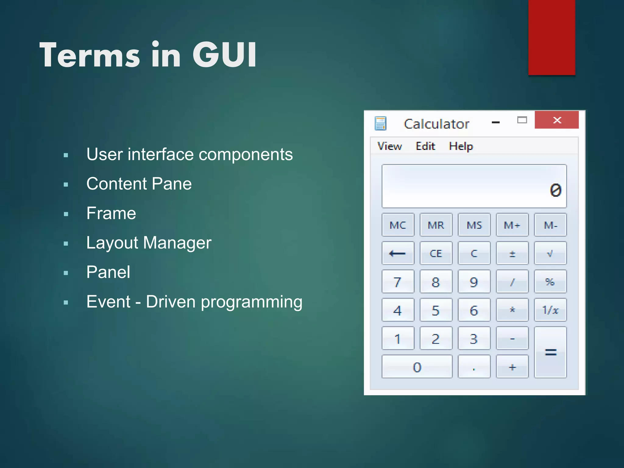 Terms in GUI
 User interface components
 Content Pane
 Frame
 Layout Manager
 Panel
 Event - Driven programming
 