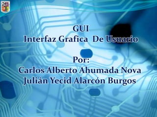 GUI
 Interfaz Grafica De Usuario

             Por:
Carlos Alberto Ahumada Nova
 Julián Yecid Alarcón Burgos
 