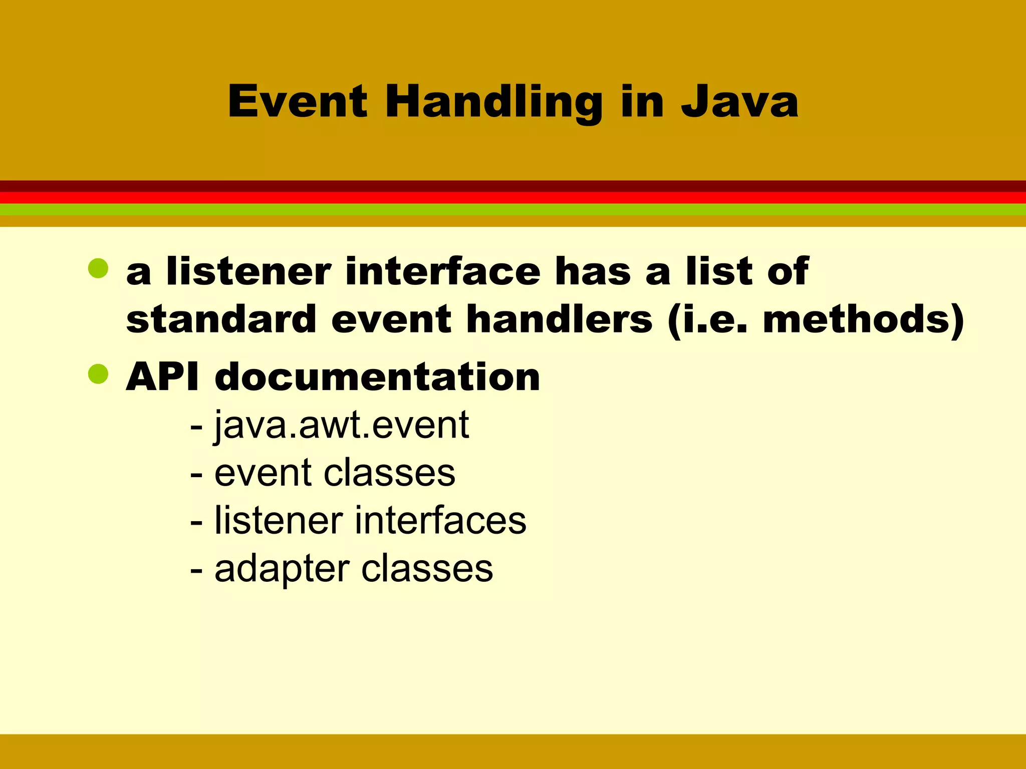Event Handling in Java a listener interface has a list of standard event handlers (i.e. methods) API documentation - java.awt.event - event classes - listener interfaces - adapter classes 