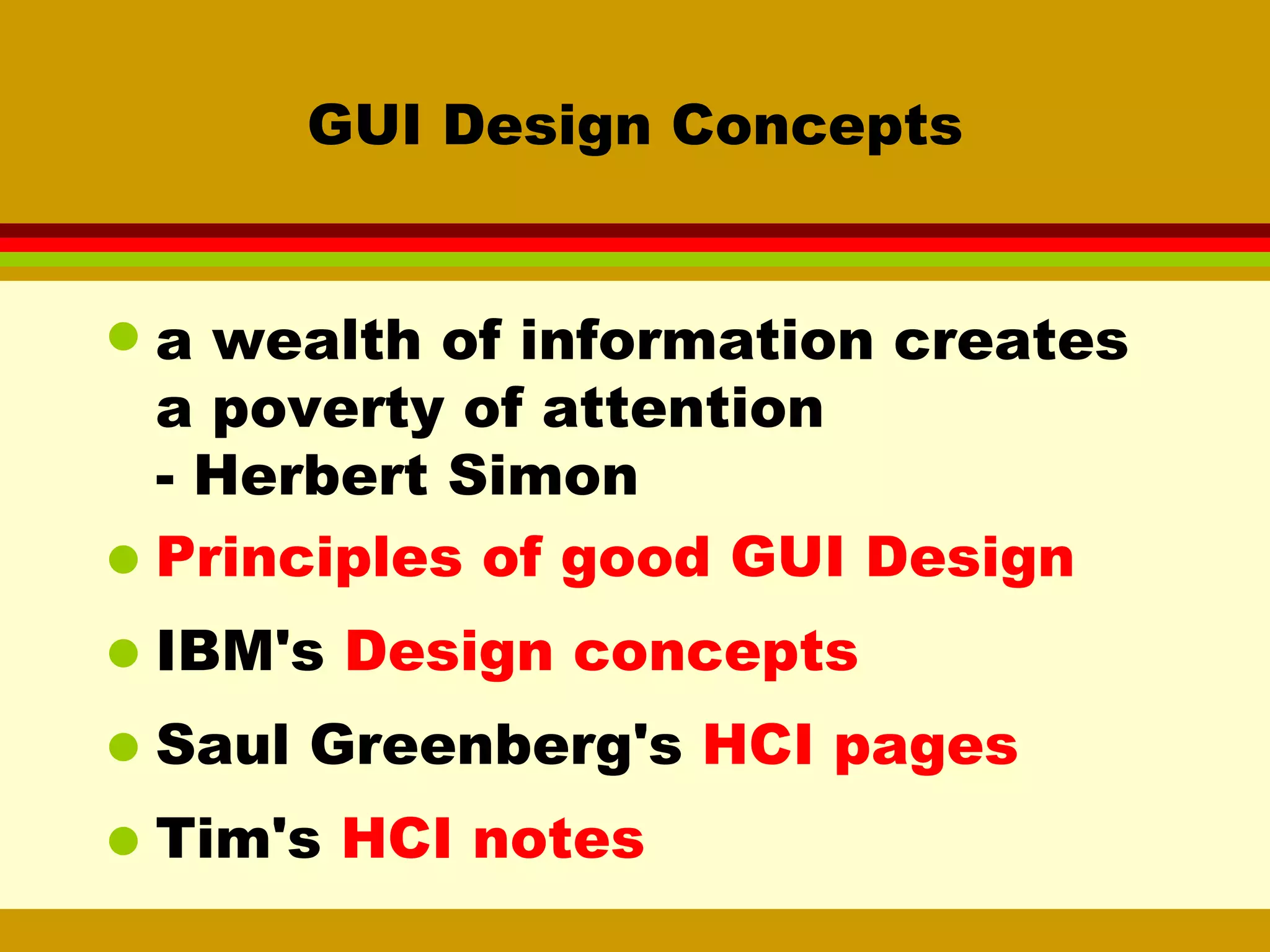 GUI Design Concepts a wealth of information creates a poverty of attention - Herbert Simon  Principles of good GUI Design IBM's  Design concepts Saul Greenberg's  HCI pages Tim's  HCI notes 