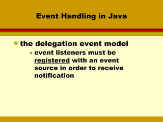 Event Handling in Java the delegation event model - event listeners must be    registered  with an event   source in order to receive   notification 