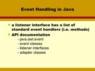 Event Handling in Java a listener interface has a list of standard event handlers (i.e. methods) API documentation - java.awt.event - event classes - listener interfaces - adapter classes 