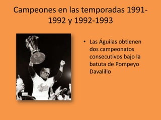 Campeones en las temporadas 1991-
1992 y 1992-1993
• Las Águilas obtienen
dos campeonatos
consecutivos bajo la
batuta de Pompeyo
Davalillo
 