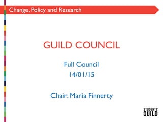 Change, Policy and Research
GUILD COUNCIL
Full Council
14/01/15
Chair: Maria Finnerty
 