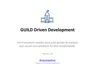 GUILD Driven Development
Um framework simples para auto gestão de equipes
que atuam com produtos de alta complexidade.
Version 1.0
@capcmegadrom
linkedin.com/in/capcmegadrom/
 