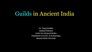 Guilds in Ancient India
Dr. Virag Sontakke
Assistant Professor
Center for Advanced Studies
Department of A.I.H.C. & Archaeology,
Banaras Hindu University
 