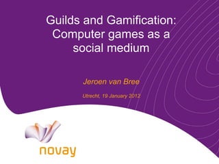 Guilds and Gamification:
 Computer games as a
     social medium

      Jeroen van Bree
      Utrecht, 19 January 2012
 