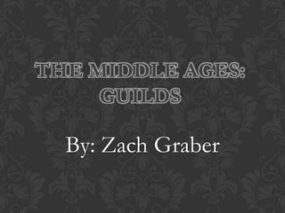 THE MIDDLE AGES:
     GUILDS

  By: Zach Graber
 