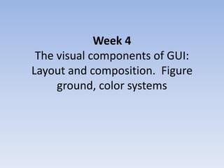 Week 4
The visual components of GUI:
Layout and composition. Figure
ground, color systems
 