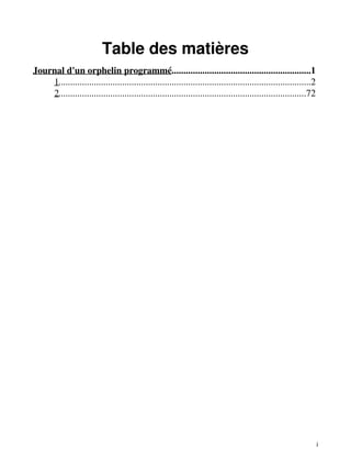 Table des matières 
Journal d'un orphelin programmé...........................................................1 
1...........................................................................................................2 
2.........................................................................................................72 
i 
 